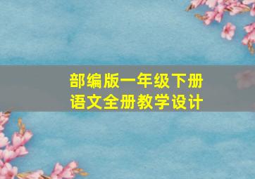 部编版一年级下册语文全册教学设计