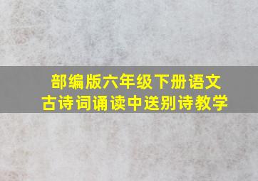 部编版六年级下册语文古诗词诵读中送别诗教学