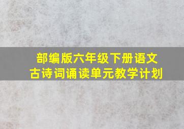 部编版六年级下册语文古诗词诵读单元教学计划