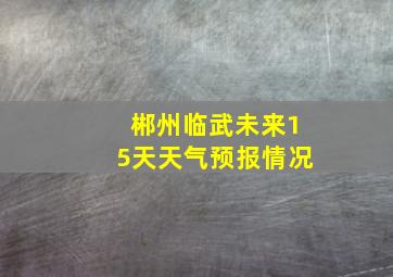 郴州临武未来15天天气预报情况