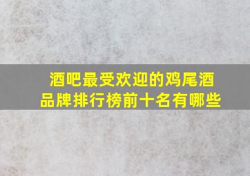 酒吧最受欢迎的鸡尾酒品牌排行榜前十名有哪些