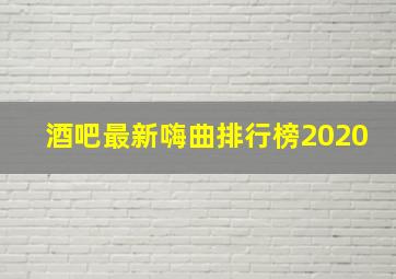 酒吧最新嗨曲排行榜2020