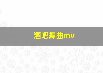 酒吧舞曲mv