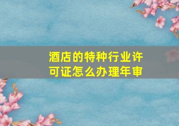 酒店的特种行业许可证怎么办理年审