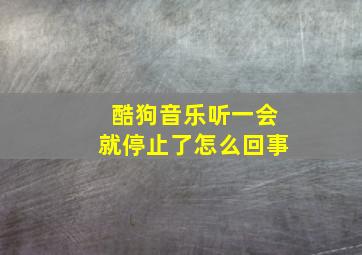 酷狗音乐听一会就停止了怎么回事