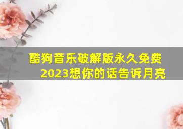 酷狗音乐破解版永久免费2023想你的话告诉月亮