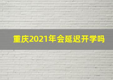 重庆2021年会延迟开学吗