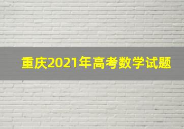 重庆2021年高考数学试题