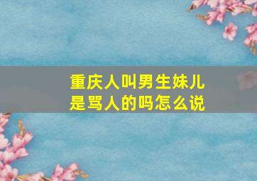 重庆人叫男生妹儿是骂人的吗怎么说