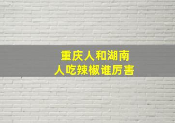 重庆人和湖南人吃辣椒谁厉害