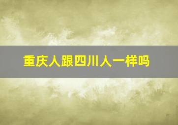 重庆人跟四川人一样吗