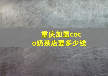 重庆加盟coco奶茶店要多少钱