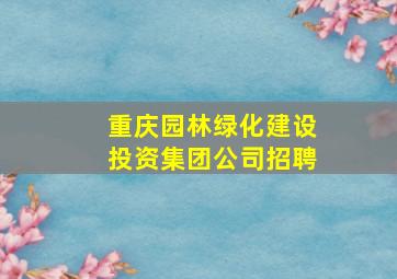 重庆园林绿化建设投资集团公司招聘