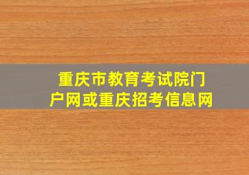 重庆市教育考试院门户网或重庆招考信息网