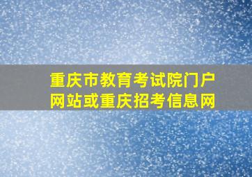 重庆市教育考试院门户网站或重庆招考信息网