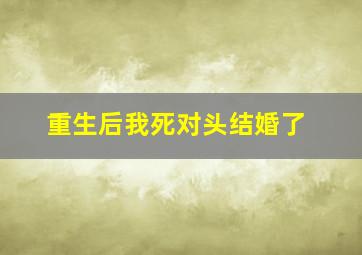 重生后我死对头结婚了