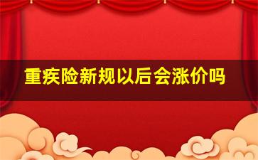 重疾险新规以后会涨价吗