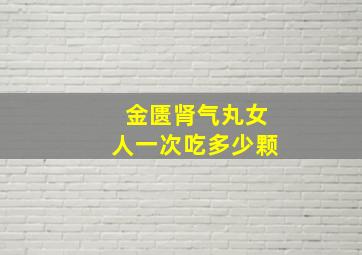 金匮肾气丸女人一次吃多少颗