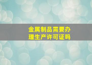 金属制品需要办理生产许可证吗