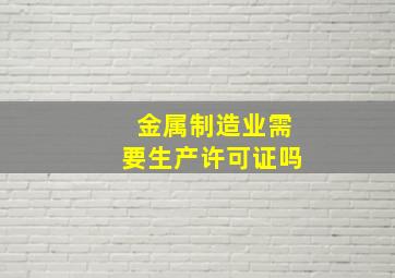 金属制造业需要生产许可证吗