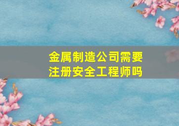 金属制造公司需要注册安全工程师吗