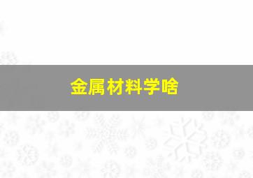 金属材料学啥