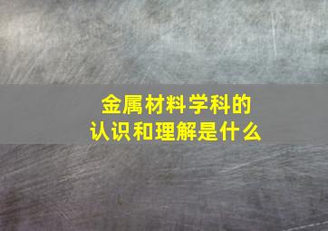 金属材料学科的认识和理解是什么