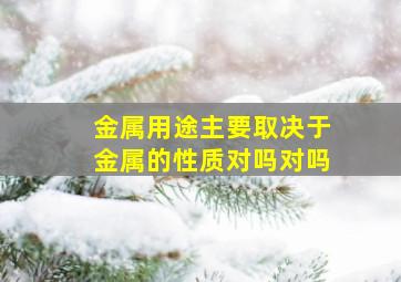 金属用途主要取决于金属的性质对吗对吗