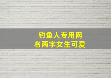 钓鱼人专用网名两字女生可爱