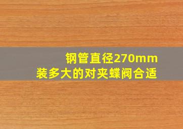 钢管直径270mm装多大的对夹蝶阀合适