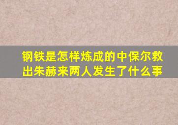 钢铁是怎样炼成的中保尔救出朱赫来两人发生了什么事