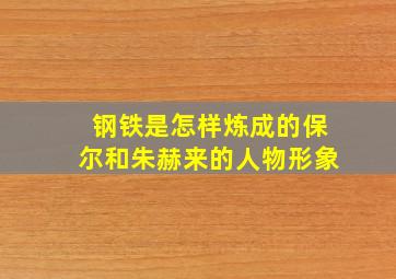 钢铁是怎样炼成的保尔和朱赫来的人物形象