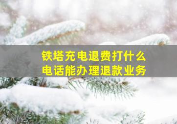 铁塔充电退费打什么电话能办理退款业务