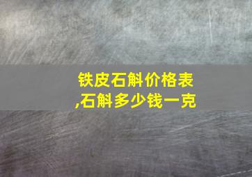 铁皮石斛价格表,石斛多少钱一克