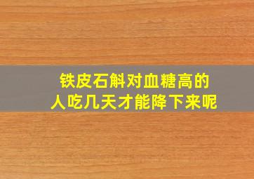 铁皮石斛对血糖高的人吃几天才能降下来呢