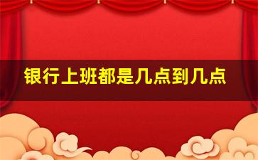 银行上班都是几点到几点