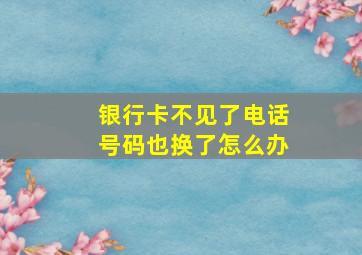 银行卡不见了电话号码也换了怎么办