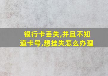 银行卡丢失,并且不知道卡号,想挂失怎么办理