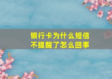 银行卡为什么短信不提醒了怎么回事