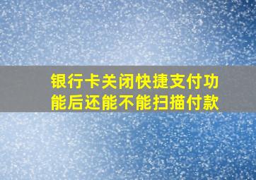 银行卡关闭快捷支付功能后还能不能扫描付款