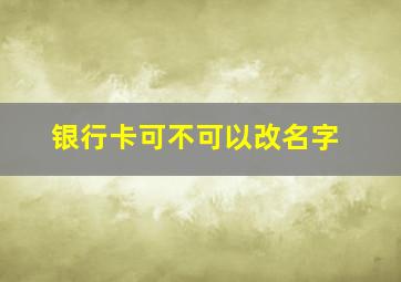 银行卡可不可以改名字