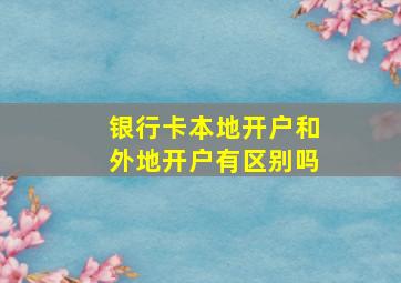 银行卡本地开户和外地开户有区别吗