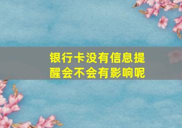 银行卡没有信息提醒会不会有影响呢