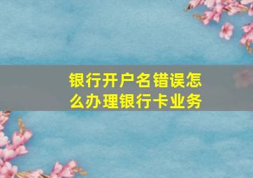 银行开户名错误怎么办理银行卡业务