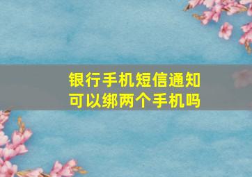 银行手机短信通知可以绑两个手机吗