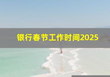 银行春节工作时间2025