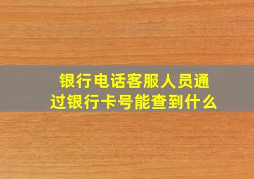 银行电话客服人员通过银行卡号能查到什么