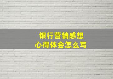 银行营销感想心得体会怎么写