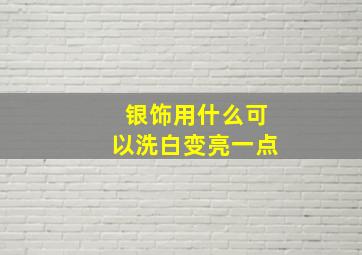 银饰用什么可以洗白变亮一点