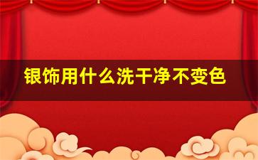 银饰用什么洗干净不变色